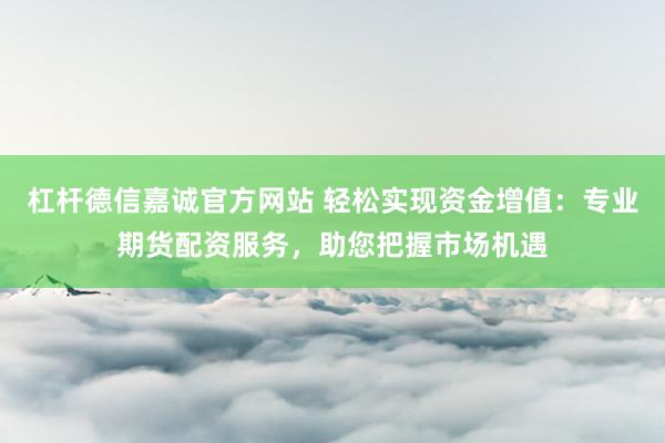 杠杆德信嘉诚官方网站 轻松实现资金增值：专业期货配资服务，助您把握市场机遇