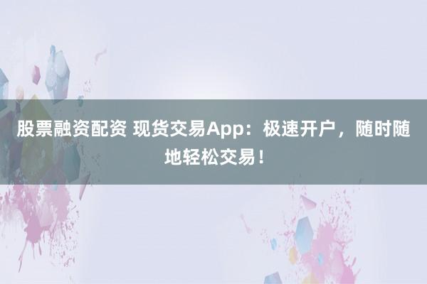 股票融资配资 现货交易App：极速开户，随时随地轻松交易！
