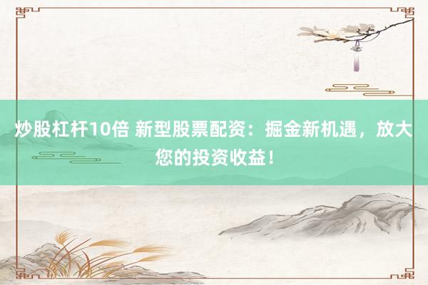 炒股杠杆10倍 新型股票配资：掘金新机遇，放大您的投资收益！
