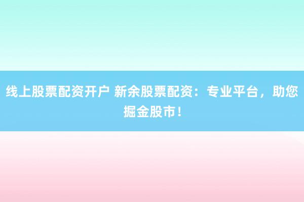 线上股票配资开户 新余股票配资：专业平台，助您掘金股市！