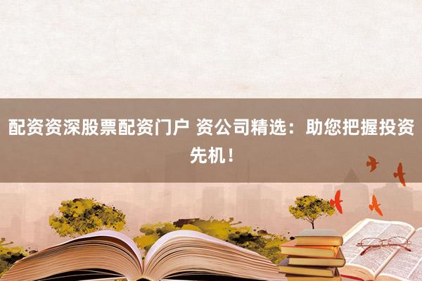 配资资深股票配资门户 资公司精选：助您把握投资先机！