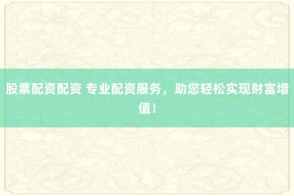股票配资配资 专业配资服务，助您轻松实现财富增值！
