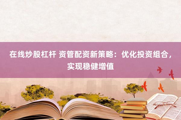 在线炒股杠杆 资管配资新策略：优化投资组合，实现稳健增值