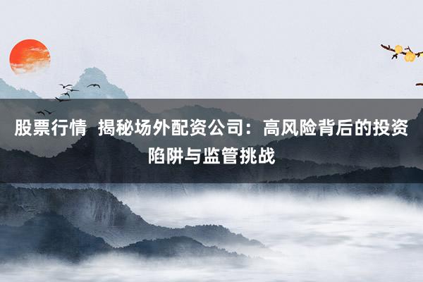 股票行情  揭秘场外配资公司：高风险背后的投资陷阱与监管挑战