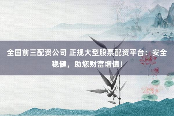 全国前三配资公司 正规大型股票配资平台：安全稳健，助您财富增值！
