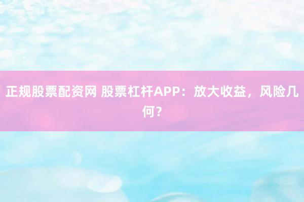 正规股票配资网 股票杠杆APP：放大收益，风险几何？