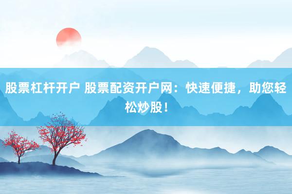 股票杠杆开户 股票配资开户网：快速便捷，助您轻松炒股！