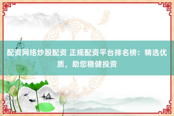 配资网络炒股配资 正规配资平台排名榜：精选优质，助您稳健投资