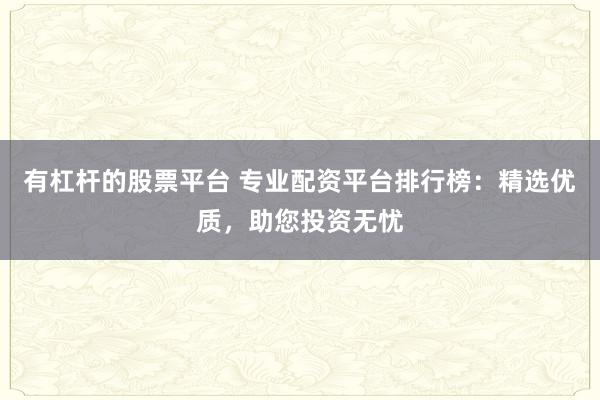 有杠杆的股票平台 专业配资平台排行榜：精选优质，助您投资无忧