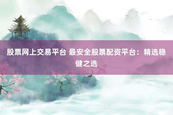 股票网上交易平台 最安全股票配资平台：精选稳健之选