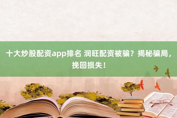 十大炒股配资app排名 润旺配资被骗？揭秘骗局，挽回损失！