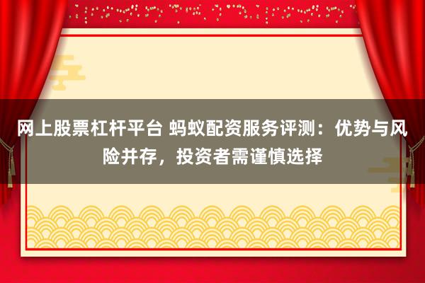 网上股票杠杆平台 蚂蚁配资服务评测：优势与风险并存，投资者需谨慎选择