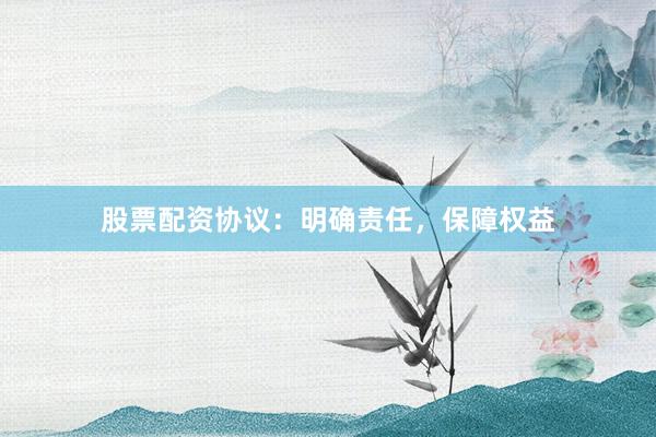 股票配资协议：明确责任，保障权益