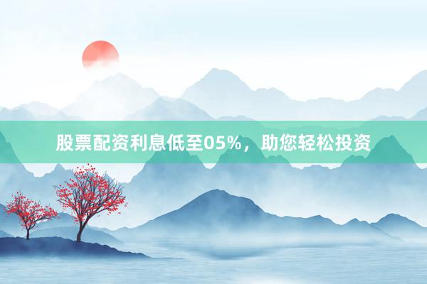 股票配资利息低至05%，助您轻松投资
