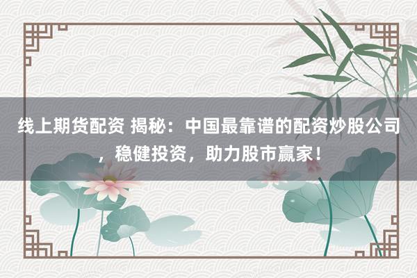 线上期货配资 揭秘：中国最靠谱的配资炒股公司，稳健投资，助力股市赢家！