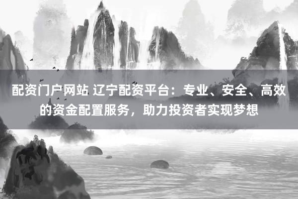 配资门户网站 辽宁配资平台：专业、安全、高效的资金配置服务，助力投资者实现梦想
