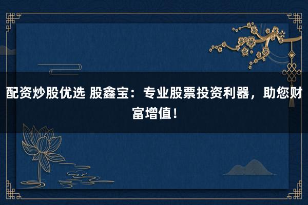 配资炒股优选 股鑫宝：专业股票投资利器，助您财富增值！
