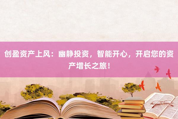 创盈资产上风：幽静投资，智能开心，开启您的资产增长之旅！