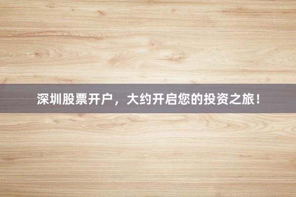 深圳股票开户，大约开启您的投资之旅！