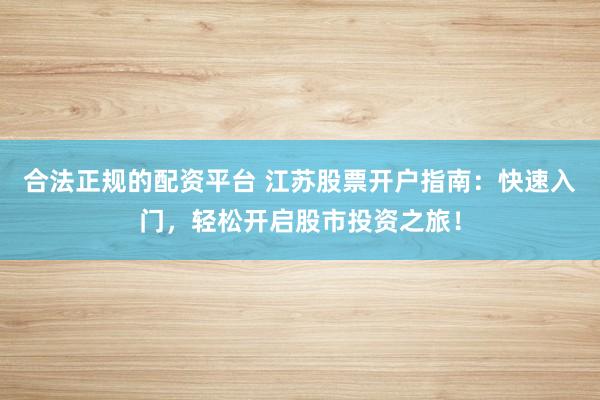 合法正规的配资平台 江苏股票开户指南：快速入门，轻松开启股市投资之旅！