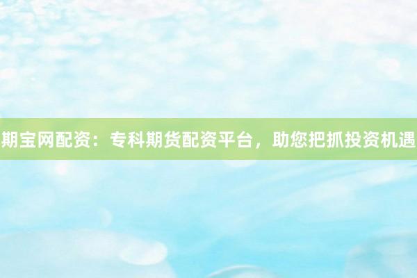 期宝网配资：专科期货配资平台，助您把抓投资机遇