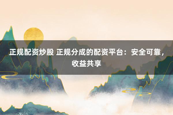正规配资炒股 正规分成的配资平台：安全可靠，收益共享