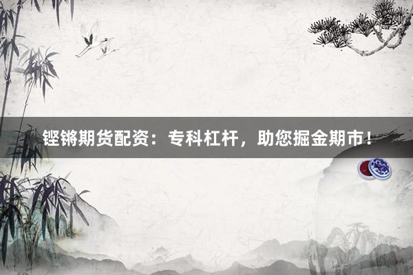 铿锵期货配资：专科杠杆，助您掘金期市！