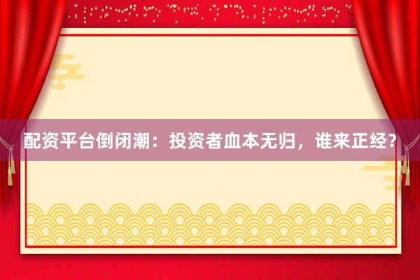 配资平台倒闭潮：投资者血本无归，谁来正经？