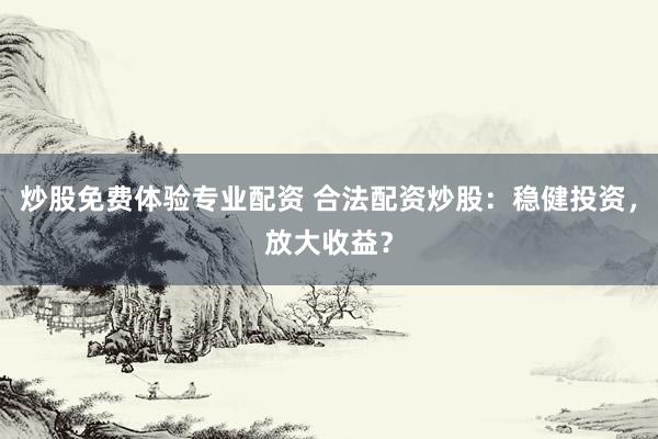 炒股免费体验专业配资 合法配资炒股：稳健投资，放大收益？