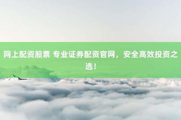 网上配资股票 专业证券配资官网，安全高效投资之选！