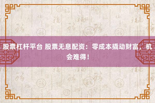 股票杠杆平台 股票无息配资：零成本撬动财富，机会难得！