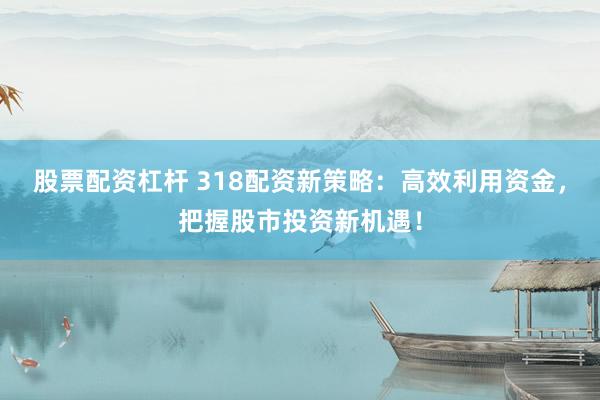 股票配资杠杆 318配资新策略：高效利用资金，把握股市投资新机遇！
