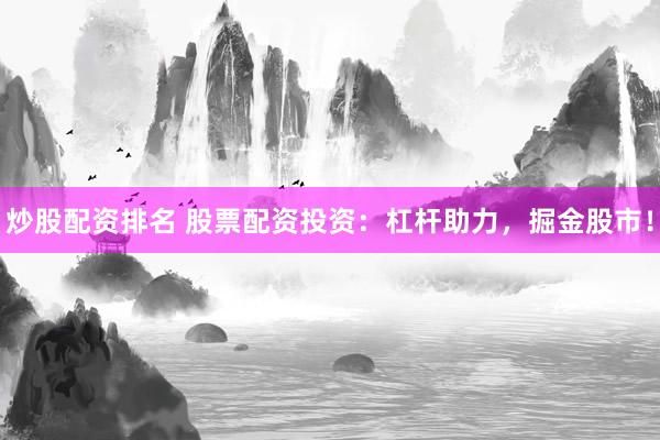 炒股配资排名 股票配资投资：杠杆助力，掘金股市！