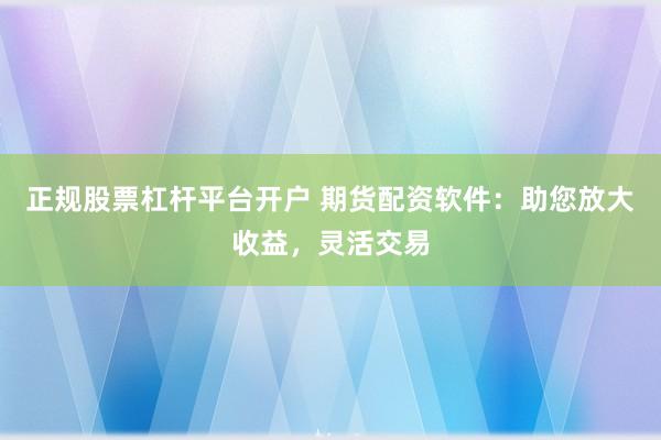 正规股票杠杆平台开户 期货配资软件：助您放大收益，灵活交易