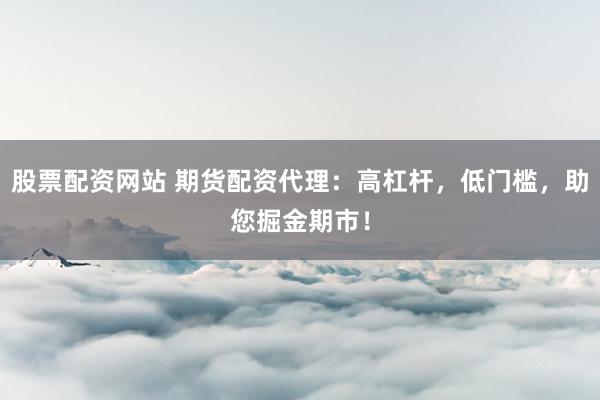 股票配资网站 期货配资代理：高杠杆，低门槛，助您掘金期市！