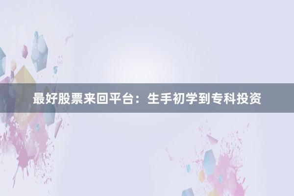 最好股票来回平台：生手初学到专科投资