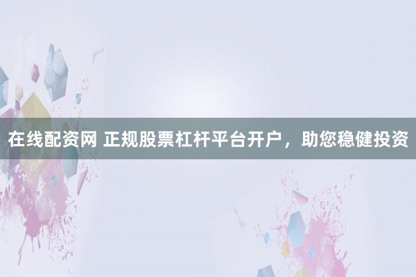 在线配资网 正规股票杠杆平台开户，助您稳健投资