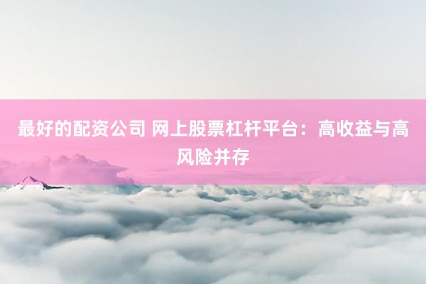 最好的配资公司 网上股票杠杆平台：高收益与高风险并存