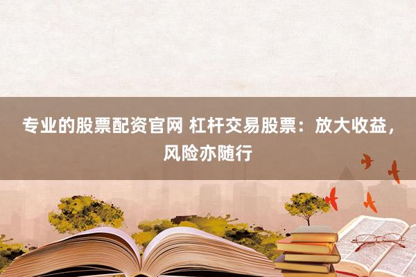 专业的股票配资官网 杠杆交易股票：放大收益，风险亦随行