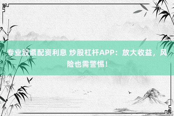 专业股票配资利息 炒股杠杆APP：放大收益，风险也需警惕！