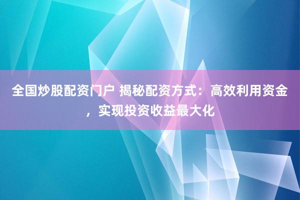 全国炒股配资门户 揭秘配资方式：高效利用资金，实现投资收益最大化