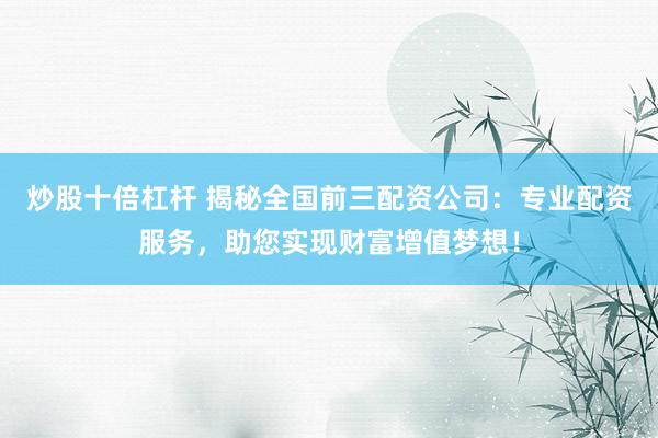 炒股十倍杠杆 揭秘全国前三配资公司：专业配资服务，助您实现财富增值梦想！