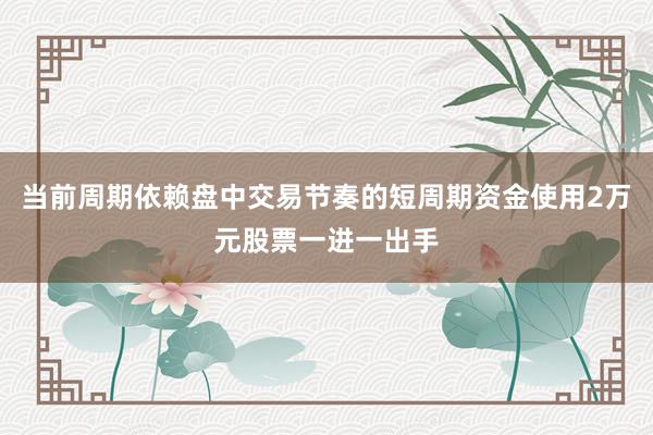 当前周期依赖盘中交易节奏的短周期资金使用2万元股票一进一出手