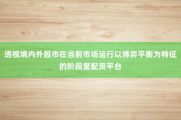 透视境内外股市在当前市场运行以博弈平衡为特征的阶段里配资平台