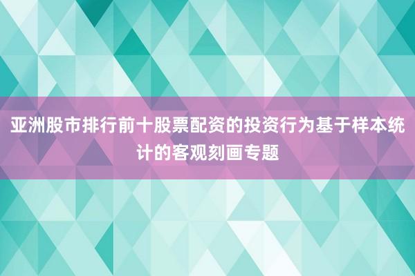 亚洲股市排行前十股票配资的投资行为基于样本统计的客观刻画专题