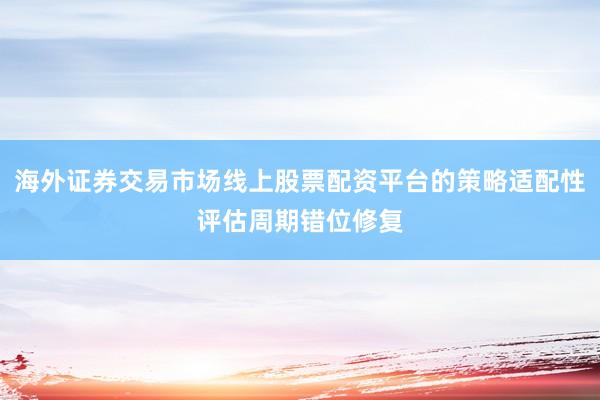 海外证券交易市场线上股票配资平台的策略适配性评估周期错位修复