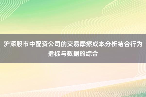 沪深股市中配资公司的交易摩擦成本分析结合行为指标与数据的综合
