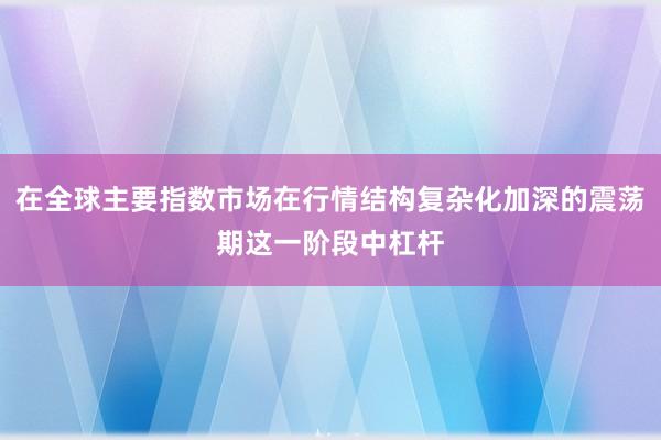 在全球主要指数市场在行情结构复杂化加深的震荡期这一阶段中杠杆