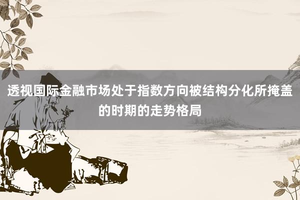 透视国际金融市场处于指数方向被结构分化所掩盖的时期的走势格局
