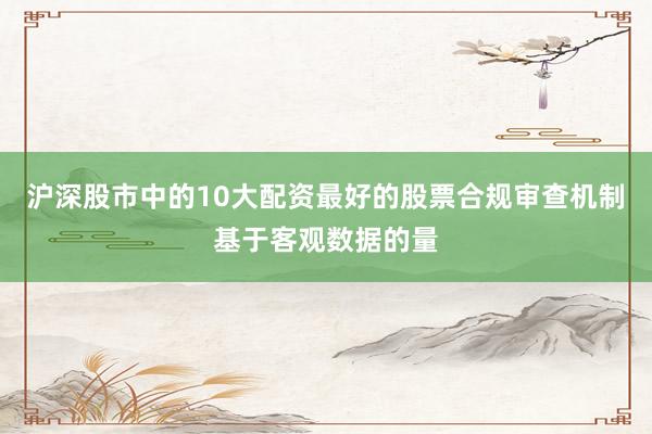 沪深股市中的10大配资最好的股票合规审查机制基于客观数据的量